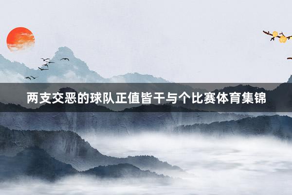 两支交恶的球队正值皆干与个比赛体育集锦