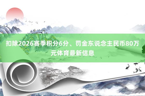 扣除2026赛季积分6分、罚金东说念主民币80万元体育最新信息