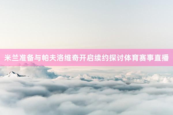 米兰准备与帕夫洛维奇开启续约探讨体育赛事直播