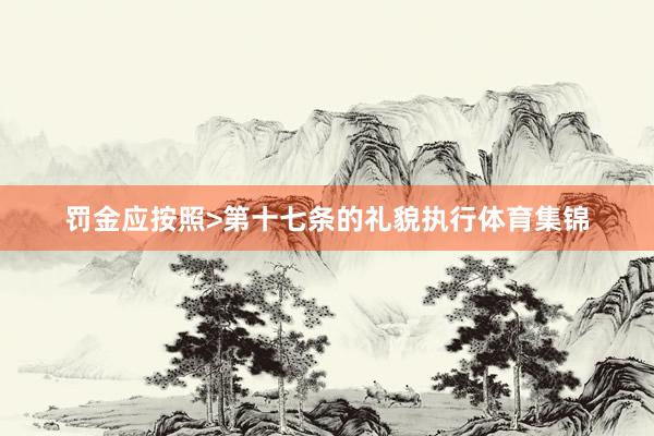 罚金应按照>第十七条的礼貌执行体育集锦