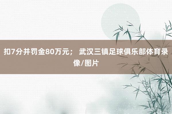 扣7分并罚金80万元; 武汉三镇足球俱乐部体育录像/图片