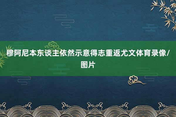穆阿尼本东谈主依然示意得志重返尤文体育录像/图片