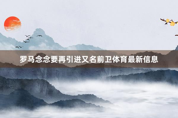 罗马念念要再引进又名前卫体育最新信息