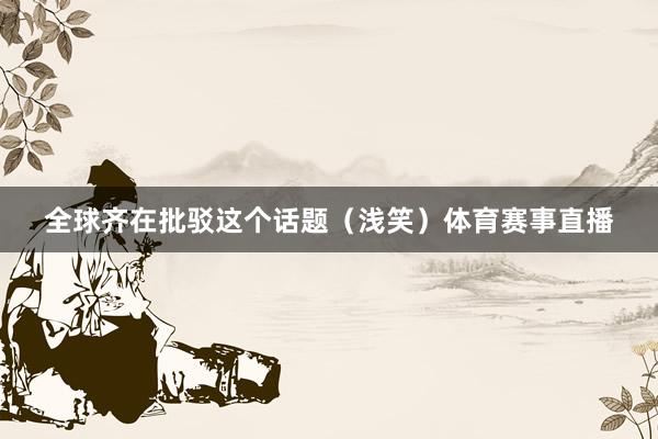 全球齐在批驳这个话题(浅笑)体育赛事直播