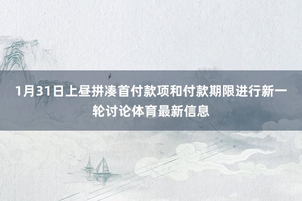 1月31日上昼拼凑首付款项和付款期限进行新一轮讨论体育最新信息