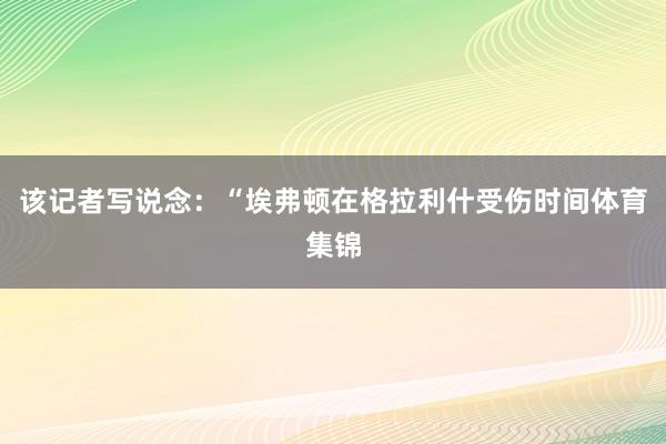 该记者写说念:“埃弗顿在格拉利什受伤时间体育集锦
