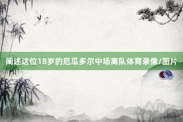 阐述这位18岁的厄瓜多尔中场离队体育录像/图片