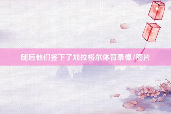 随后他们签下了加拉格尔体育录像/图片