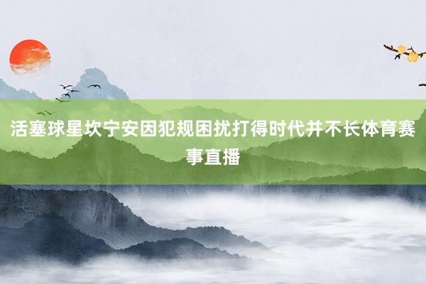 活塞球星坎宁安因犯规困扰打得时代并不长体育赛事直播