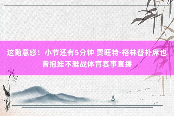 这随意感！小节还有5分钟 贾旺特·格林替补席也曾抱娃不雅战体育赛事直播