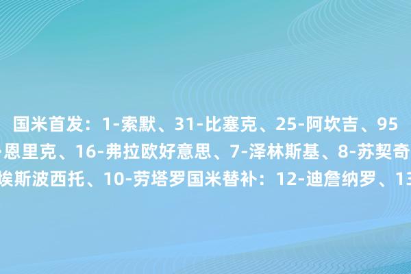 国米首发：1-索默、31-比塞克、25-阿坎吉、95-巴斯托尼、11-路易斯·恩里克、16-弗拉欧好意思、7-泽林斯基、8-苏契奇、32-迪马尔科、94-埃斯波西托、10-劳塔罗国米替补：12-迪詹纳罗、13-J·马丁内斯、6-德弗里、9-图拉姆、14-博尼、15-阿切尔比、17-迪乌夫、22-姆希塔良、36-达米安、41-卡马特、43-科奇、45-博沃克雷莫内塞首发：1-奥代罗、24-菲利波·泰拉恰诺、6-巴斯奇罗托、55-弗利诺、3-佩泽拉、29-马勒、33-格拉西、7-泽尔宾、23-塞切里尼、90-博纳佐利、10-瓦尔迪克雷莫内塞替补：16-西尔维斯特里、69-纳瓦、9-久里奇、11-丹尼斯·约翰森、15-比安切蒂、22-弗洛里亚尼、30-法耶【赛前信息】    体育赛事直播