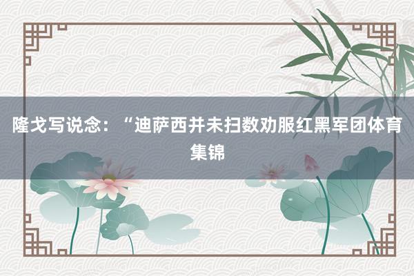 隆戈写说念:“迪萨西并未扫数劝服红黑军团体育集锦