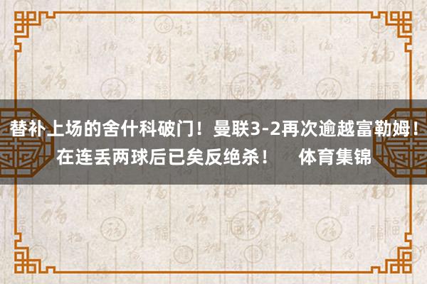 替补上场的舍什科破门!曼联3-2再次逾越富勒姆!在连丢两球后已矣反绝杀! 体育集锦