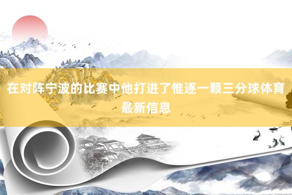 在对阵宁波的比赛中他打进了惟逐一颗三分球体育最新信息