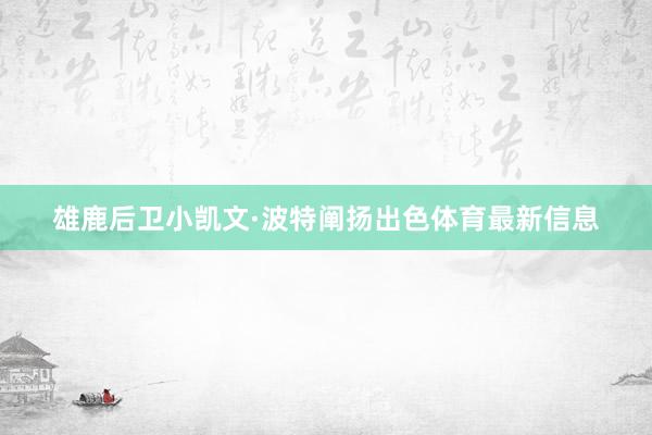雄鹿后卫小凯文·波特阐扬出色体育最新信息