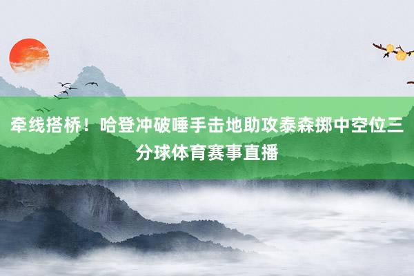 牵线搭桥！哈登冲破唾手击地助攻泰森掷中空位三分球体育赛事直播