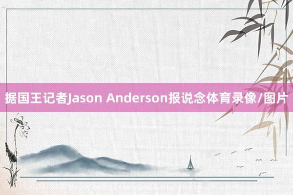据国王记者Jason Anderson报说念体育录像/图片