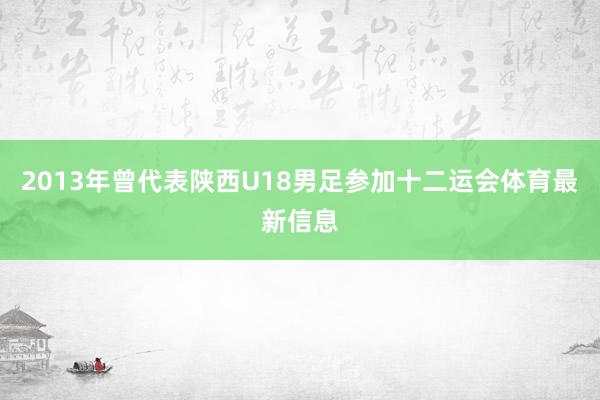 2013年曾代表陕西U18男足参加十二运会体育最新信息