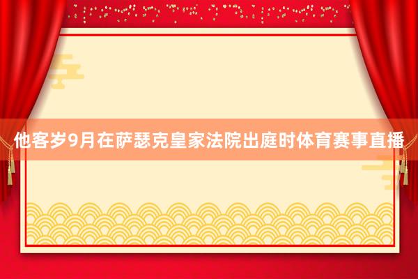 他客岁9月在萨瑟克皇家法院出庭时体育赛事直播