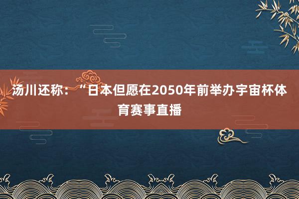 汤川还称:“日本但愿在2050年前举办宇宙杯体育赛事直播