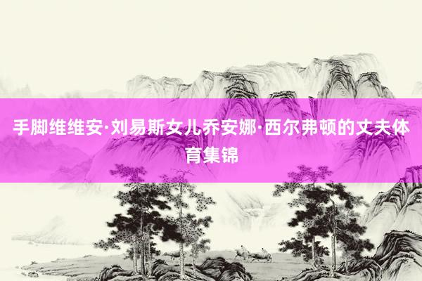 手脚维维安·刘易斯女儿乔安娜·西尔弗顿的丈夫体育集锦