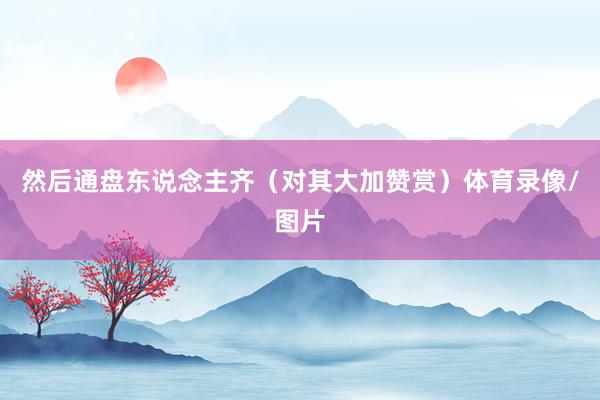 然后通盘东说念主齐(对其大加赞赏)体育录像/图片
