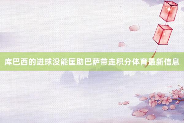 库巴西的进球没能匡助巴萨带走积分体育最新信息