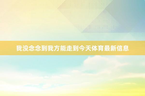 我没念念到我方能走到今天体育最新信息