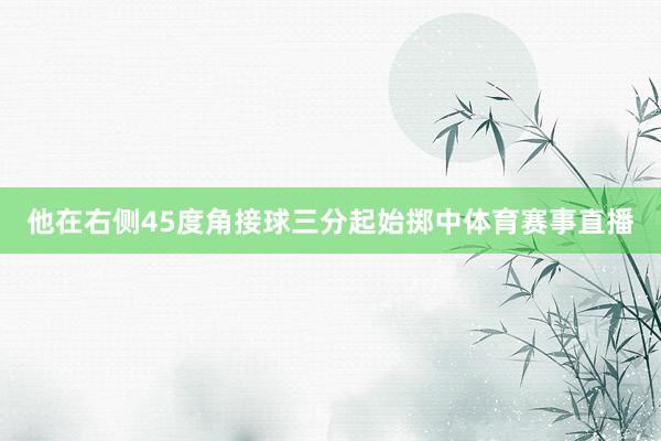 他在右侧45度角接球三分起始掷中体育赛事直播