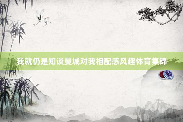 我就仍是知谈曼城对我相配感风趣体育集锦
