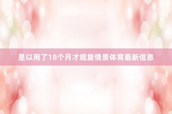 是以用了18个月才规复情景体育最新信息