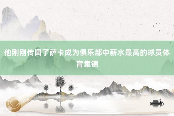 他刚刚传闻了萨卡成为俱乐部中薪水最高的球员体育集锦