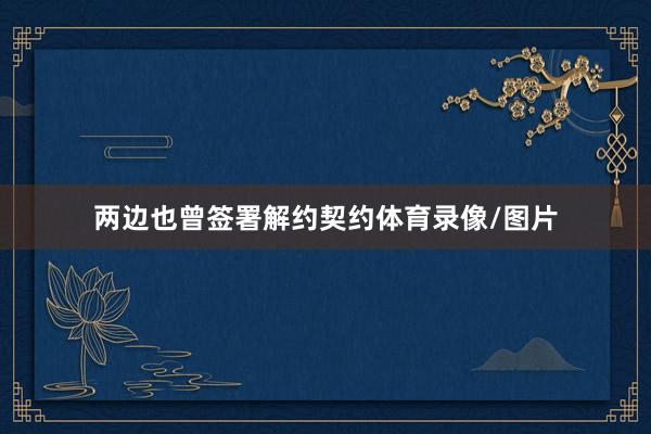 两边也曾签署解约契约体育录像/图片