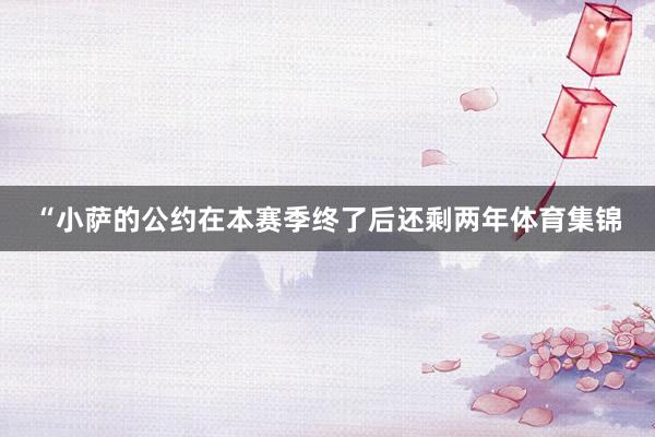 “小萨的公约在本赛季终了后还剩两年体育集锦