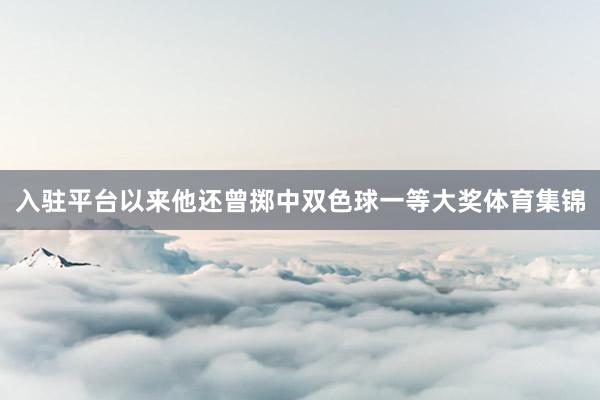 入驻平台以来他还曾掷中双色球一等大奖体育集锦
