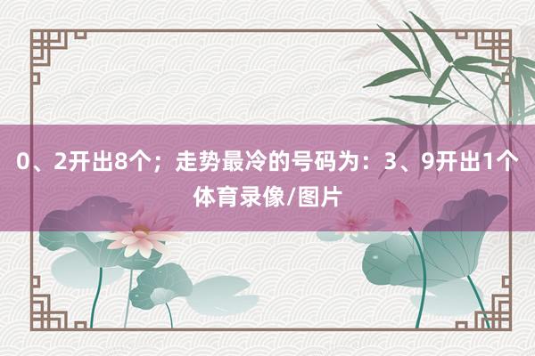 0、2开出8个;走势最冷的号码为:3、9开出1个体育录像/图片