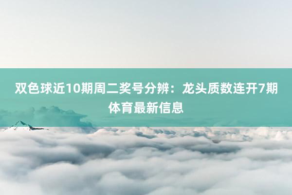 双色球近10期周二奖号分辨:龙头质数连开7期体育最新信息