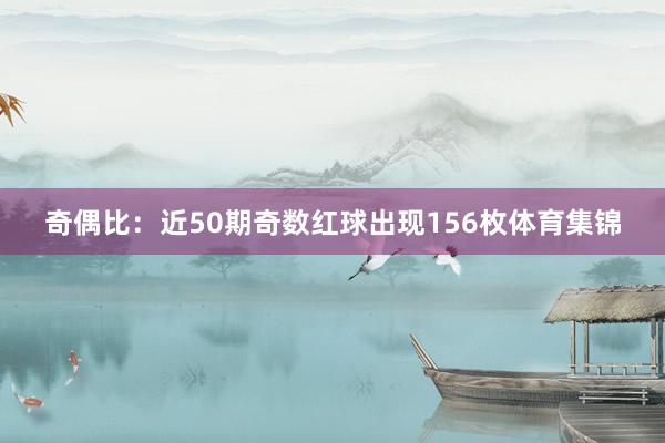 奇偶比:近50期奇数红球出现156枚体育集锦