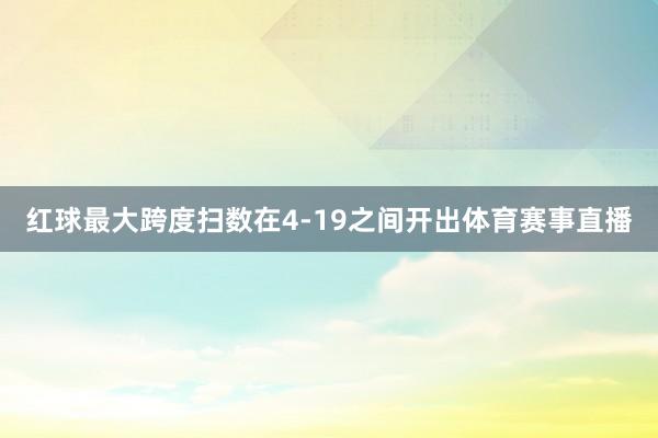 红球最大跨度扫数在4-19之间开出体育赛事直播