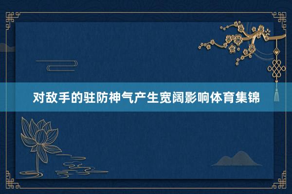 对敌手的驻防神气产生宽阔影响体育集锦