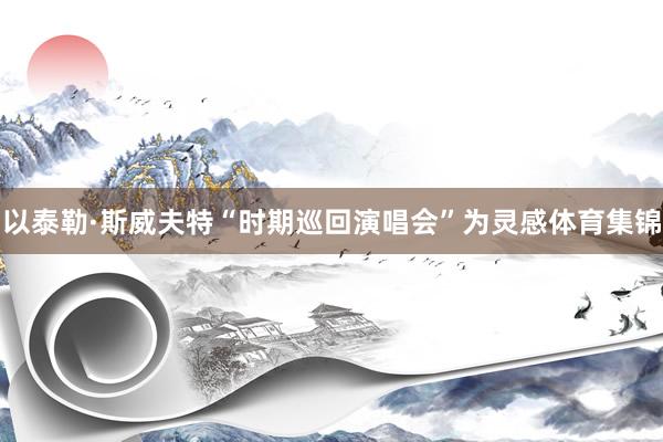 以泰勒·斯威夫特“时期巡回演唱会”为灵感体育集锦