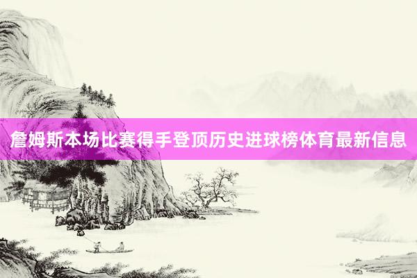 詹姆斯本场比赛得手登顶历史进球榜体育最新信息