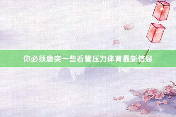 你必须唐突一些看管压力体育最新信息