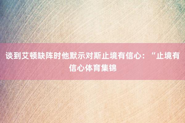 谈到艾顿缺阵时他默示对斯止境有信心:“止境有信心体育集锦