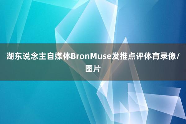 湖东说念主自媒体BronMuse发推点评体育录像/图片