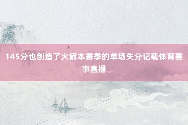 145分也创造了火箭本赛季的单场失分记载体育赛事直播