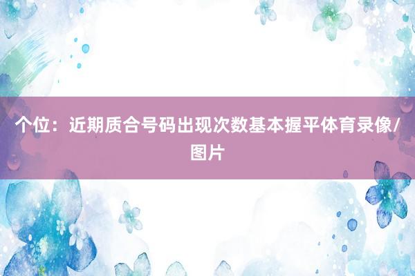 个位:近期质合号码出现次数基本握平体育录像/图片