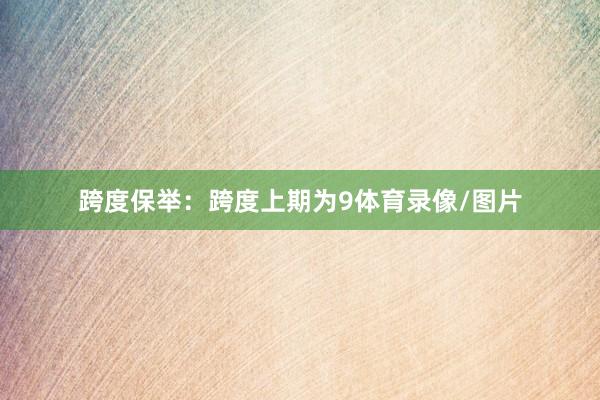 跨度保举：跨度上期为9体育录像/图片