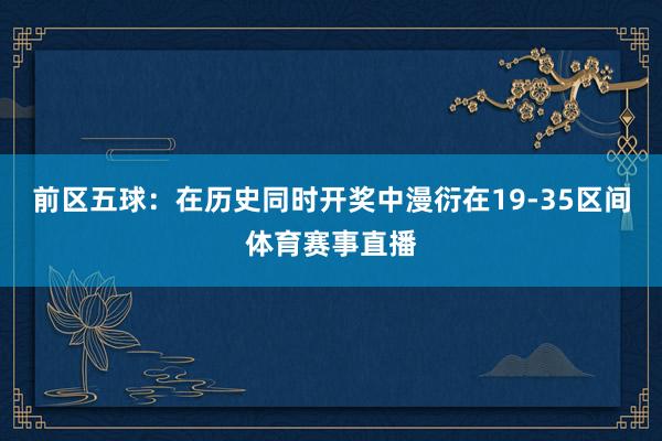 前区五球:在历史同时开奖中漫衍在19-35区间体育赛事直播