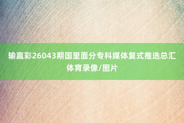 输赢彩26043期国里面分专科媒体复式推选总汇体育录像/图片